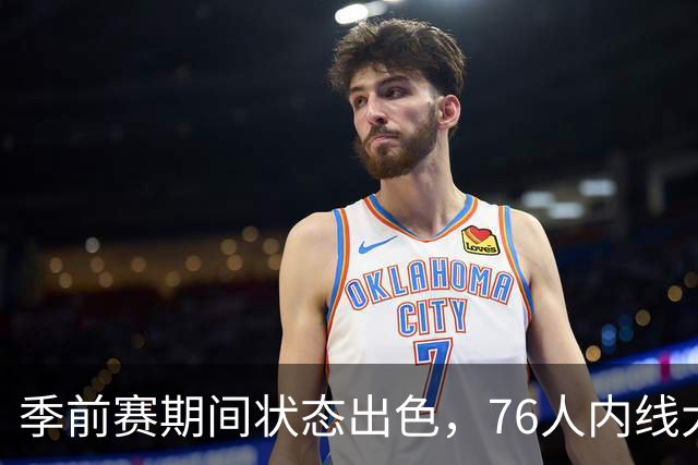 季前赛期间状态出色，76人内线大将的健康状况令人相当振奋？