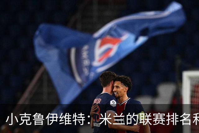 小克鲁伊维特：米兰的联赛排名和状态都很好，这会是强强对话