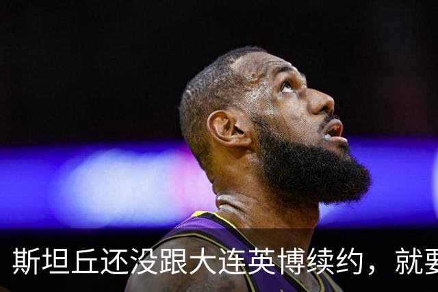 斯坦丘还没跟大连英博续约，就要被别的球队挖走？本人已为此回应确认