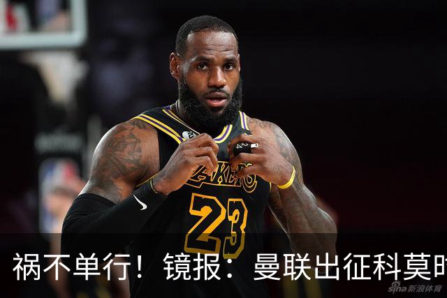 祸不单行！镜报：曼联出征科莫时，三人闯入B费豪宅盗走贵重物品