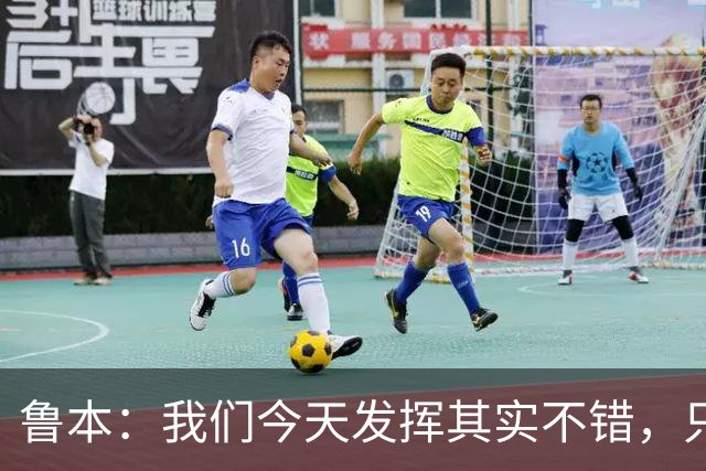 鲁本：我们今天发挥其实不错，只能没能把握住进球机会