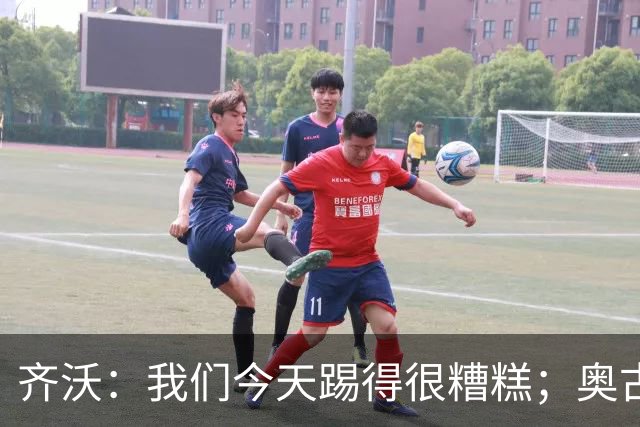 齐沃：我们今天踢得很糟糕；奥古斯托有肠胃炎但硬撑了全场
